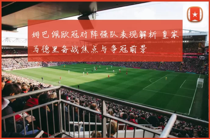 姆巴佩欧冠对阵强队表现解析 皇家马德里备战焦点与争冠前景