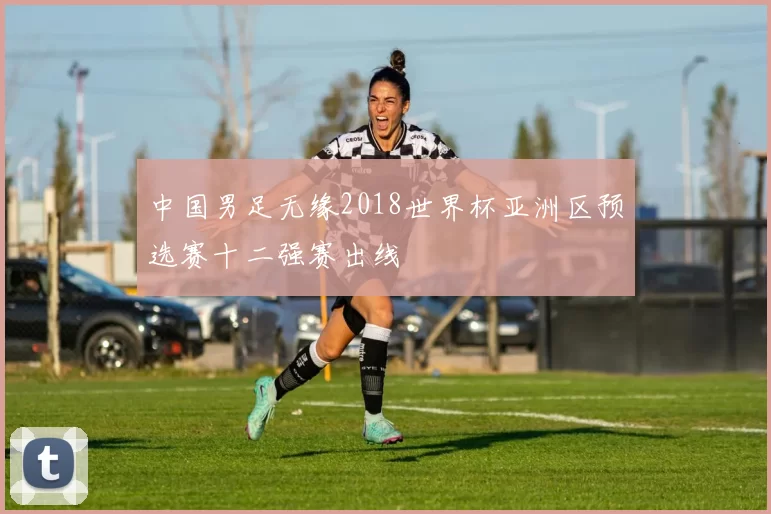 中国男足无缘2018世界杯亚洲区预选赛十二强赛出线
