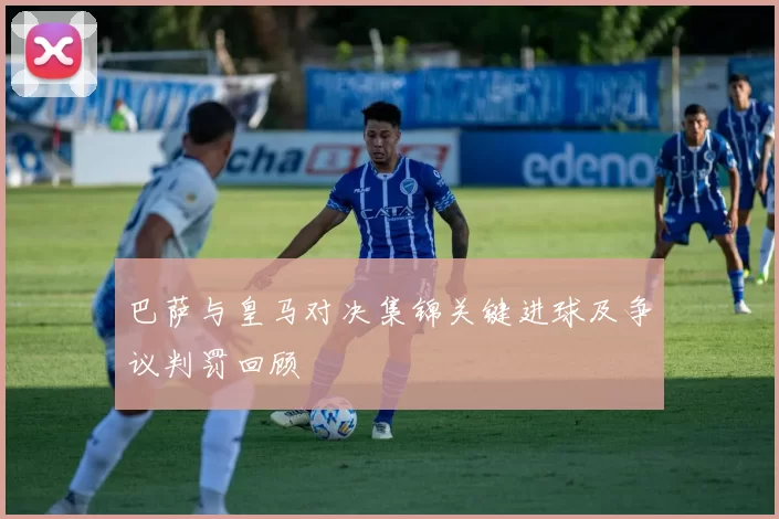 巴萨与皇马对决集锦关键进球及争议判罚回顾