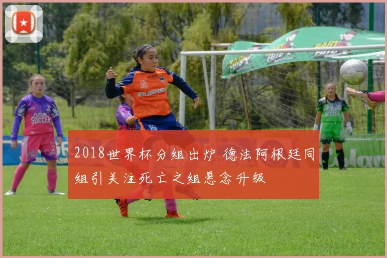 2018世界杯分组出炉 德法阿根廷同组引关注死亡之组悬念升级