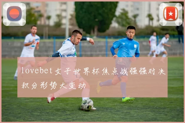 lovebet女子世界杯焦点战强强对决积分形势大变动