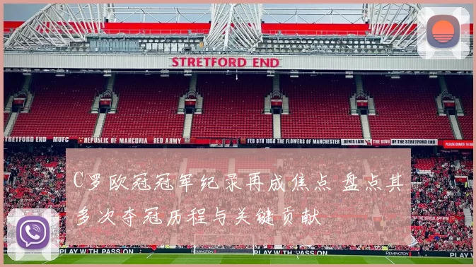 C罗欧冠冠军纪录再成焦点 盘点其多次夺冠历程与关键贡献