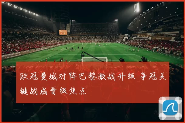 欧冠曼城对阵巴黎激战升级 争冠关键战成晋级焦点