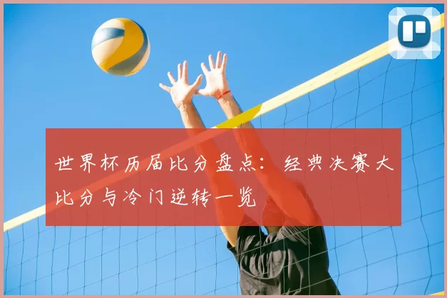 世界杯历届比分盘点:经典决赛大比分与冷门逆转一览