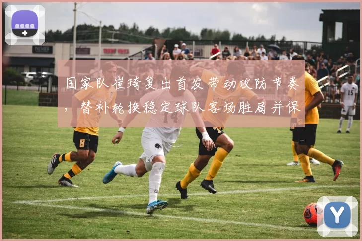 国家队崔琦复出首发带动攻防节奏，替补轮换稳定球队客场胜局并保晋级希望
