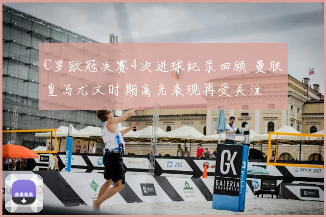 C罗欧冠决赛4次进球纪录回顾 曼联皇马尤文时期高光表现再受关注