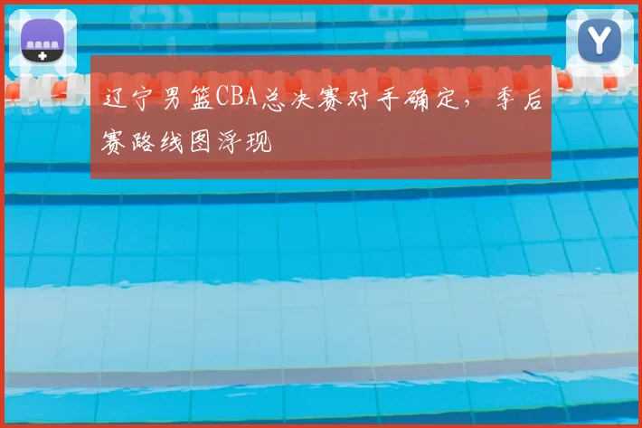 辽宁男篮CBA总决赛对手确定，季后赛路线图浮现