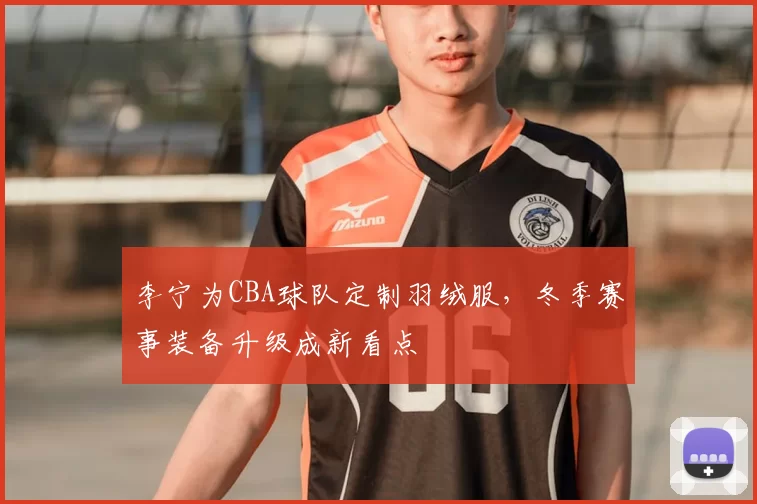 李宁为CBA球队定制羽绒服，冬季赛事装备升级成新看点
