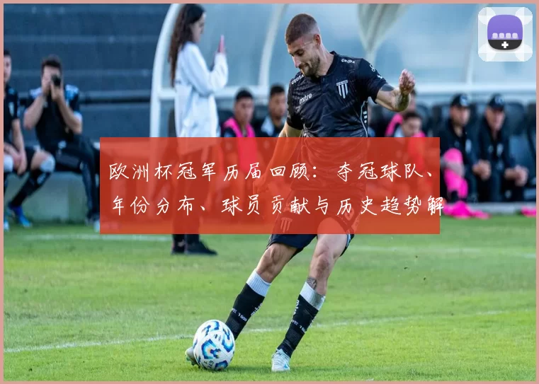 欧洲杯冠军历届回顾：夺冠球队、年份分布、球员贡献与历史趋势解读