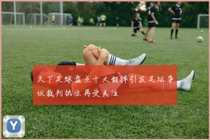 天下足球盘点十大假摔引发足坛争议裁判执法再受关注