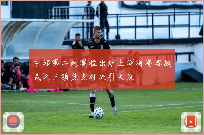 中超第二轮赛程出炉上海海港客战武汉三镇焦点对决引关注