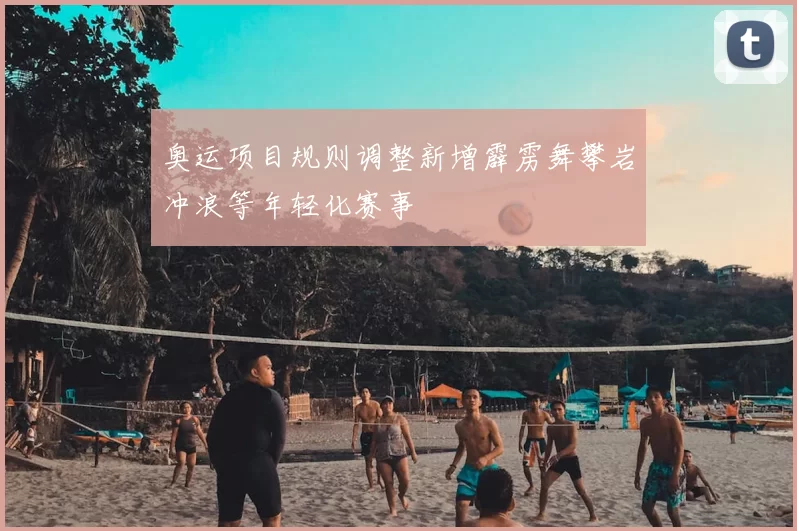 奥运项目规则调整新增霹雳舞攀岩冲浪等年轻化赛事