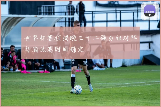 世界杯赛程揭晓三十二强分组对阵与淘汰赛时间确定