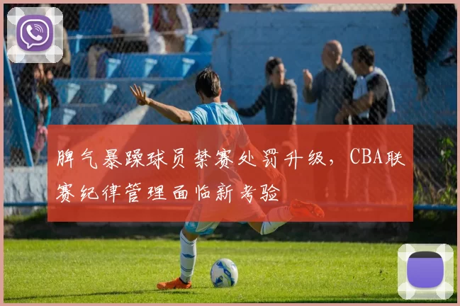 脾气暴躁球员禁赛处罚升级，CBA联赛纪律管理面临新考验