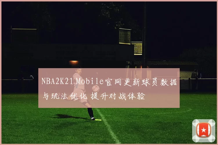 NBA2K21 Mobile官网更新球员数据与玩法优化 提升对战体验
