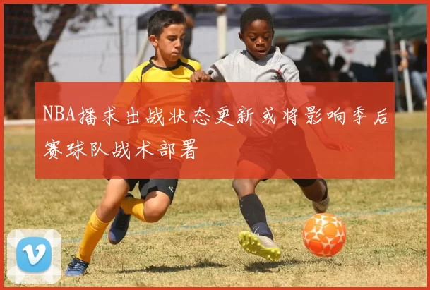 NBA播求出战状态更新或将影响季后赛球队战术部署