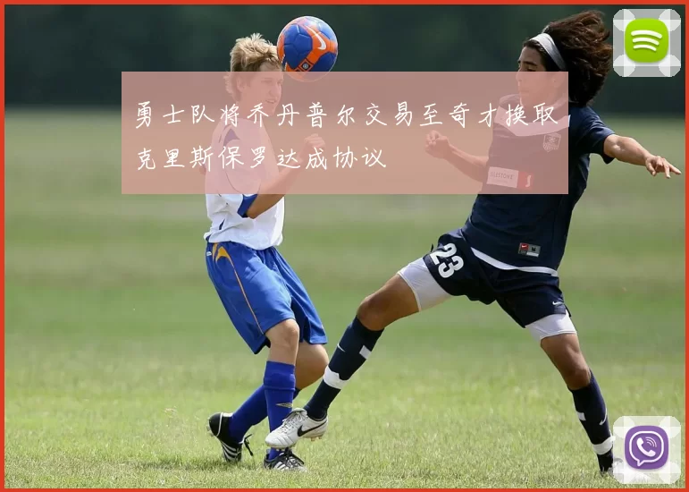 勇士队将乔丹普尔交易至奇才换取克里斯保罗达成协议