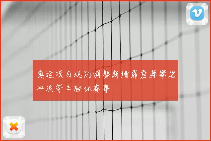 奥运项目规则调整新增霹雳舞攀岩冲浪等年轻化赛事