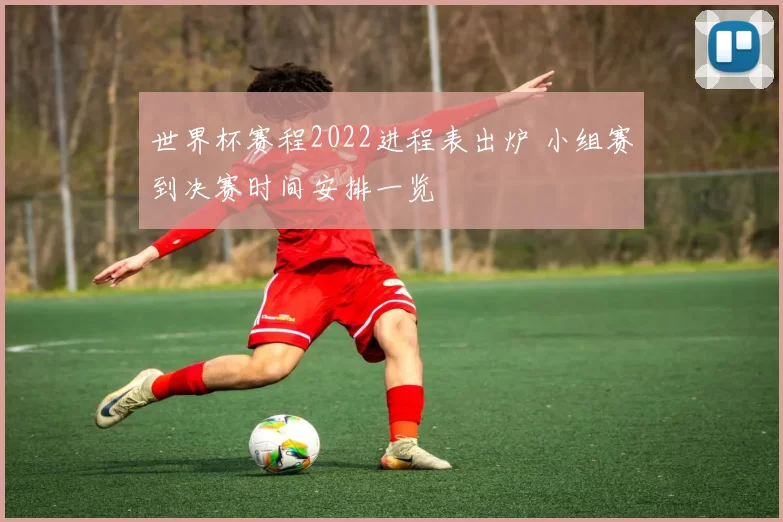 世界杯赛程2022进程表出炉 小组赛到决赛时间安排一览