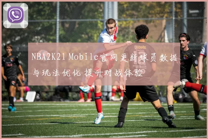 NBA2K21 Mobile官网更新球员数据与玩法优化 提升对战体验