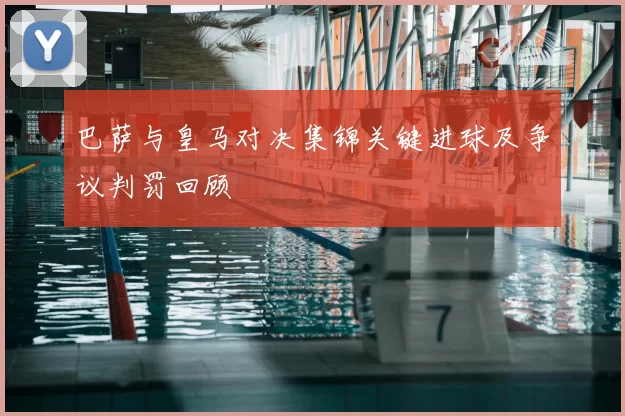 巴萨与皇马对决集锦关键进球及争议判罚回顾