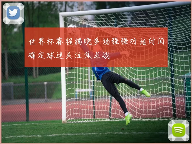 世界杯赛程揭晓多场强强对话时间确定球迷关注焦点战