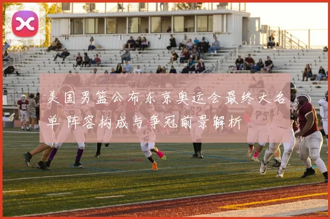 美国男篮公布东京奥运会最终大名单 阵容构成与争冠前景解析