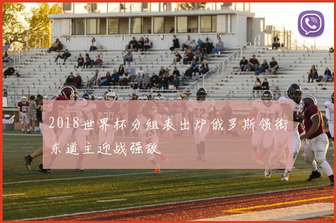 2018世界杯分组表出炉俄罗斯领衔东道主迎战强敌
