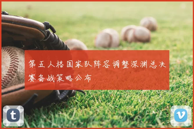 第五人格国家队阵容调整深渊总决赛备战策略公布