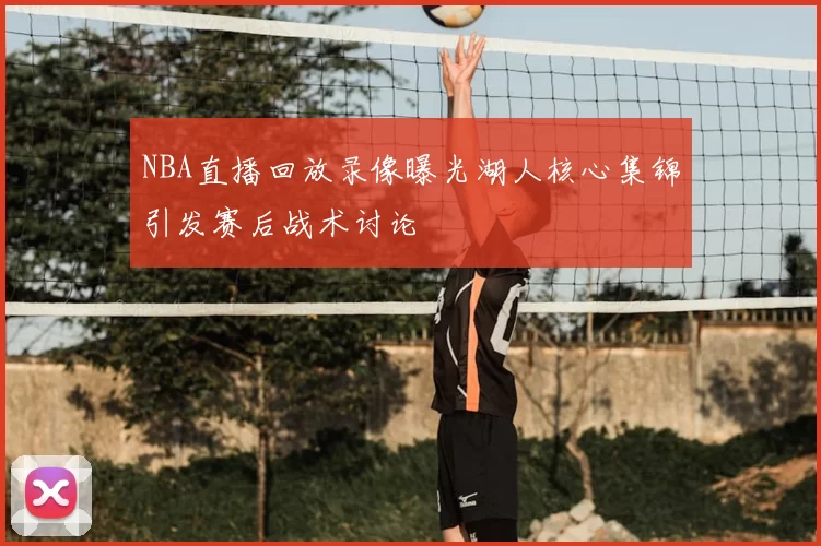 NBA直播回放录像曝光湖人核心集锦引发赛后战术讨论