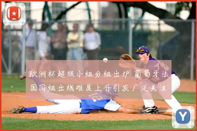 欧洲杯超级小组分组出炉 葡萄牙法国同组出线难度上升引发广泛关注