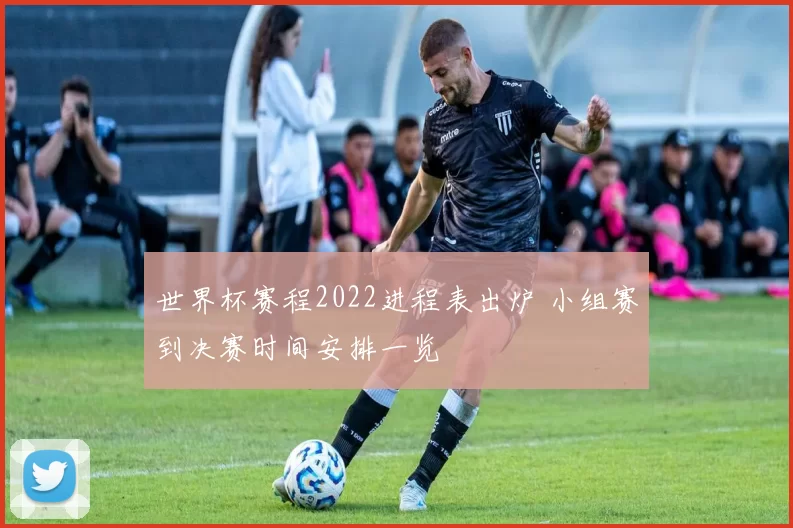 世界杯赛程2022进程表出炉 小组赛到决赛时间安排一览