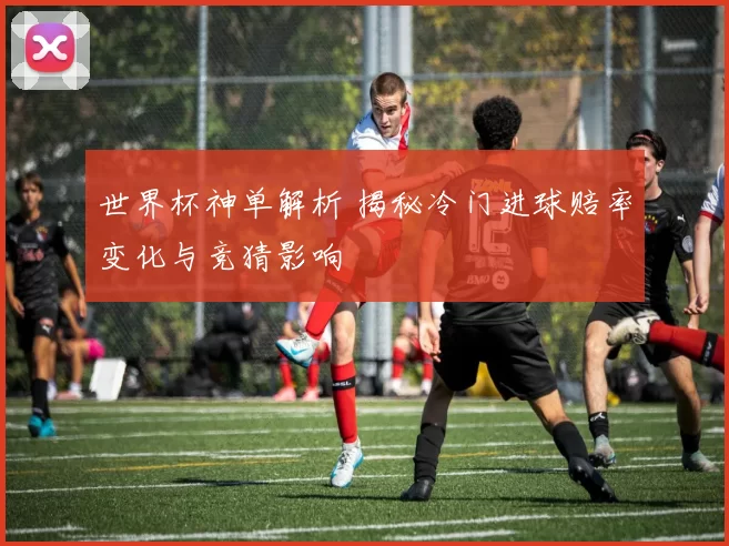 世界杯神单解析 揭秘冷门进球赔率变化与竞猜影响