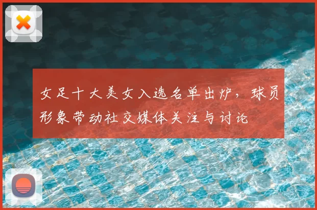 女足十大美女入选名单出炉，球员形象带动社交媒体关注与讨论
