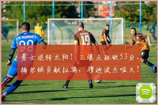 勇士逆转太阳！三爆点狂砍53分，梅尔顿贡献拉满，穆迪波杰哑火！