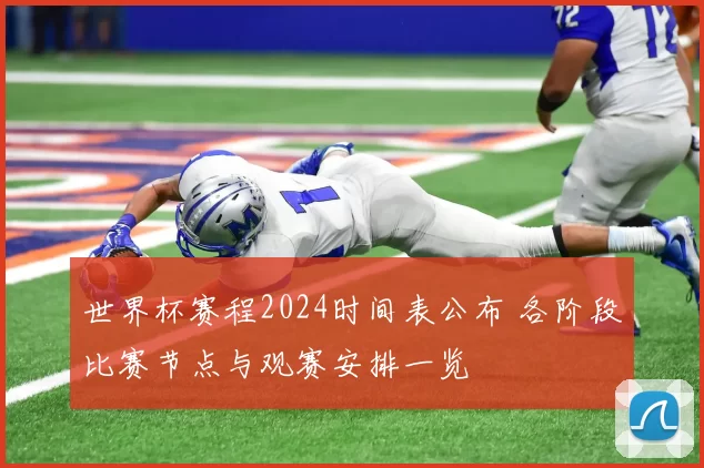 世界杯赛程2024时间表公布 各阶段比赛节点与观赛安排一览