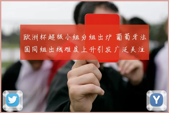 欧洲杯超级小组分组出炉 葡萄牙法国同组出线难度上升引发广泛关注