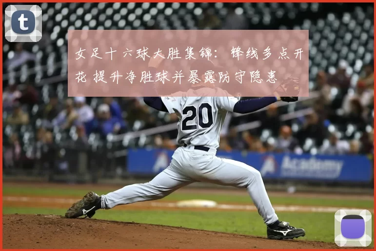 女足十六球大胜集锦：锋线多点开花 提升净胜球并暴露防守隐患