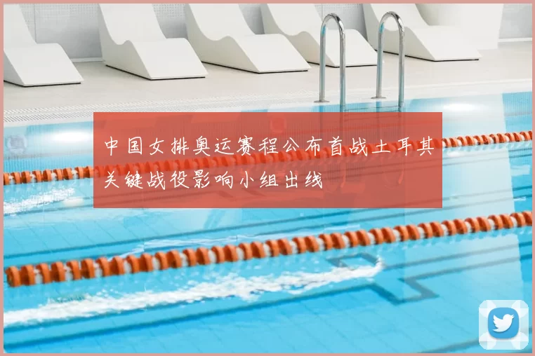 中国女排奥运赛程公布首战土耳其关键战役影响小组出线