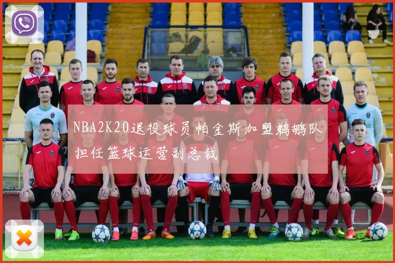 NBA2K20退役球员帕金斯加盟鹈鹕队担任篮球运营副总裁