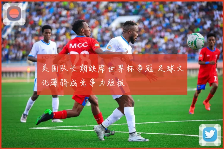 美国队长期缺席世界杯争冠 足球文化薄弱成竞争力短板