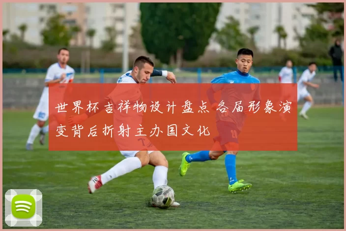 世界杯吉祥物设计盘点 各届形象演变背后折射主办国文化