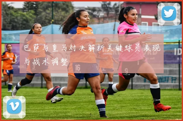 巴萨与皇马对决解析关键球员表现与战术调整
