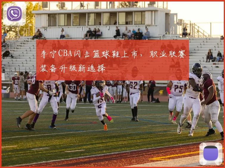 李宁CBA闪击篮球鞋上市，职业联赛装备升级新选择