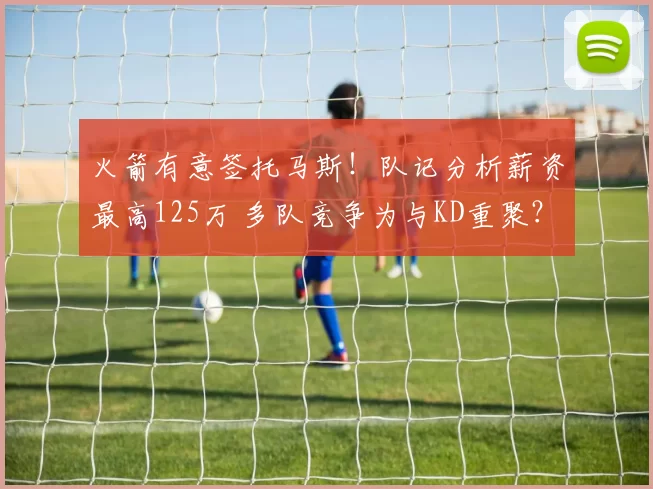 火箭有意签托马斯！队记分析薪资最高125万 多队竞争为与KD重聚？