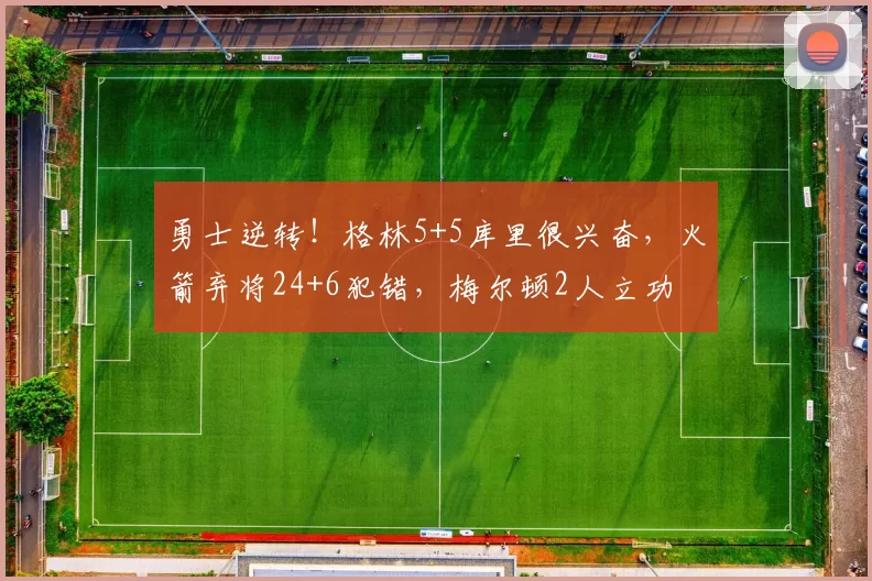 勇士逆转！格林5+5库里很兴奋，火箭弃将24+6犯错，梅尔顿2人立功