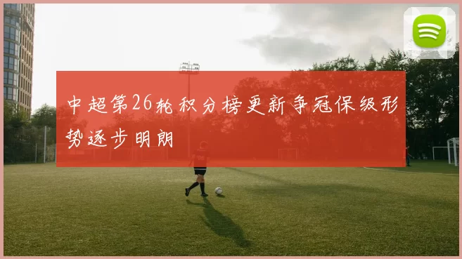 中超第26轮积分榜更新争冠保级形势逐步明朗