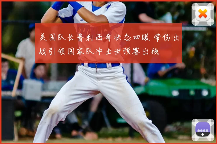 美国队长普利西奇状态回暖 带伤出战引领国家队冲击世预赛出线