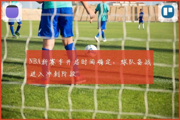 NBA新赛季开启时间确定，球队备战进入冲刺阶段