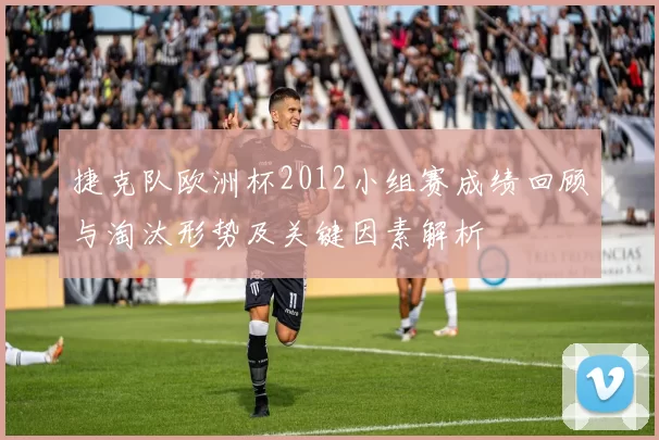 捷克队欧洲杯2012小组赛成绩回顾与淘汰形势及关键因素解析